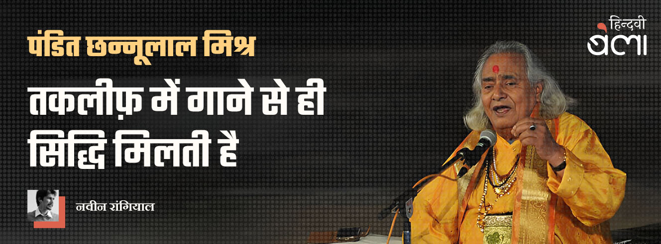 पंडित छन्नूलाल मिश्र : तकलीफ़ में गाने से ही सिद्धि मिलती है
