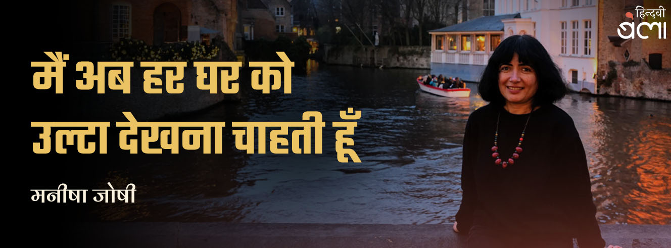 मैं अब हर घर को उल्टा देखना चाहती हूँ