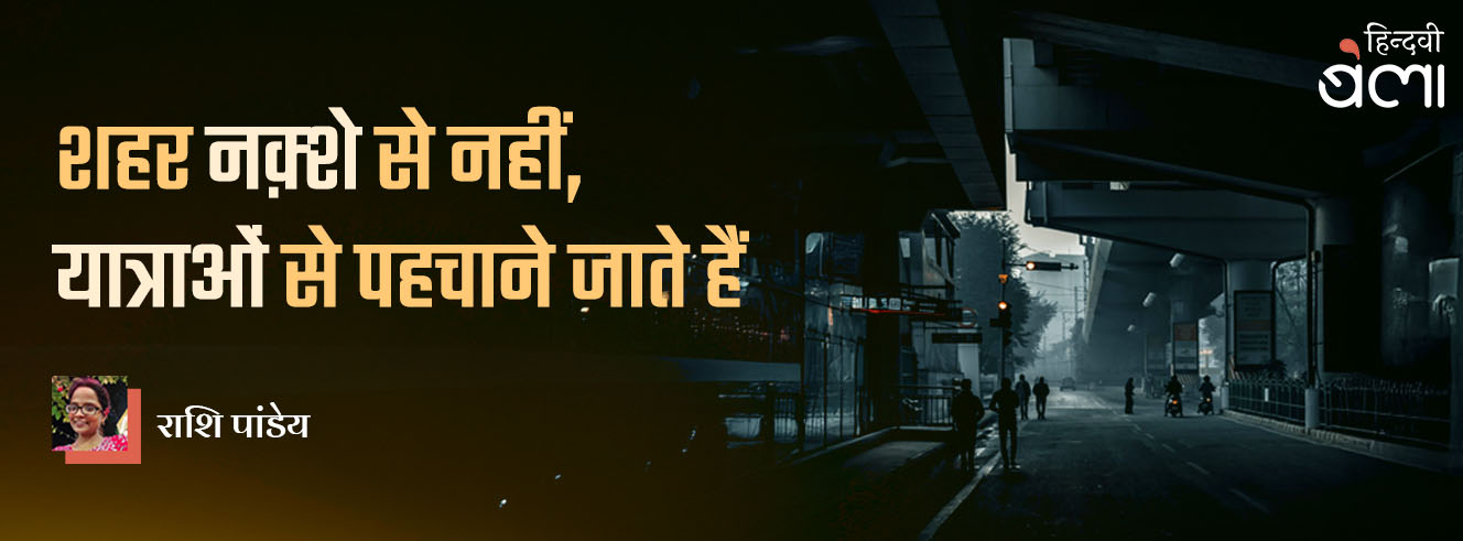 शहर नक़्शे से नहीं, यात्राओं से पहचाने जाते हैं