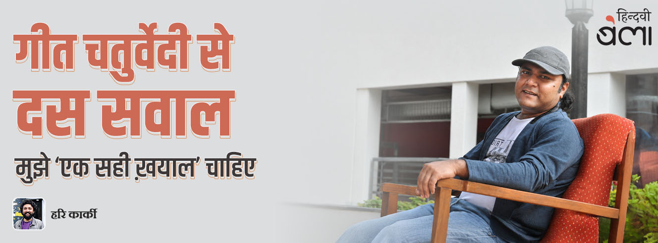 गीत चतुर्वेदी से दस सवाल : मुझे ‘एक सही ख़याल’ चाहिए