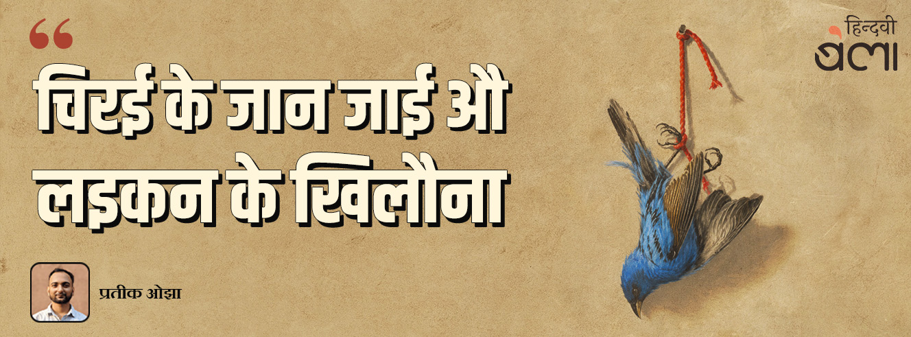 ‘चिरई के जान जाई औ’ लइकन के खिलौना’