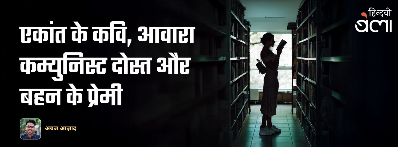 एकांत के कवि, आवारा कम्युनिस्ट दोस्त और बहन के प्रेमी