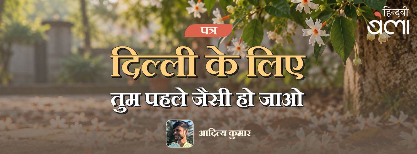 पत्र : दिल्ली के लिए : तुम पहले जैसी हो जाओ