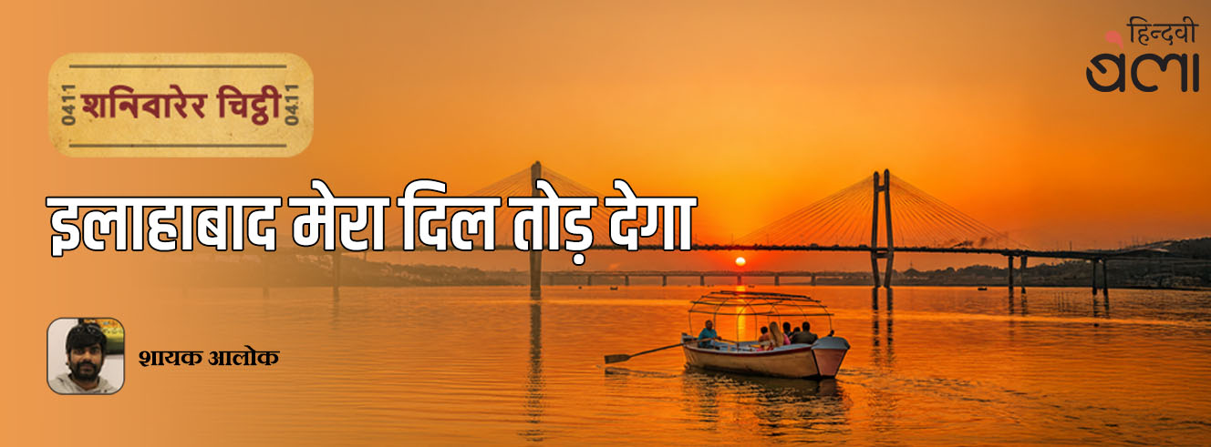 शनिवारेर चिट्ठी : इलाहाबाद मेरा दिल तोड़ देगा