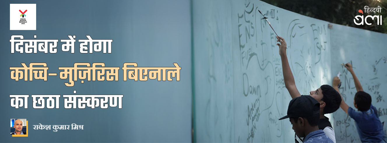 दिसंबर में होगा कोच्चि–मुज़िरिस बिएनाले का छठा संस्करण