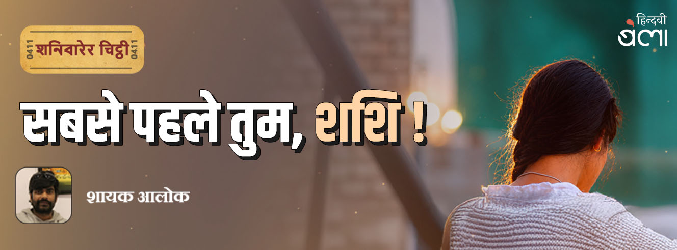 शनिवारेर चिट्ठी : सबसे पहले तुम, शशि!