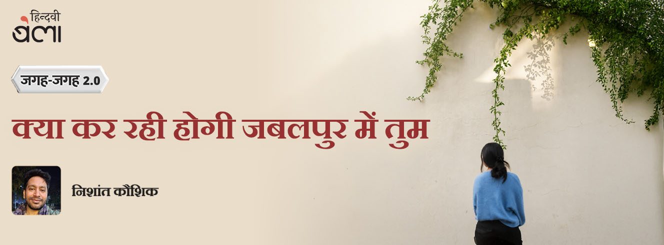 जगह-जगह 2.0 : क्या कर रही होगी जबलपुर में तुम