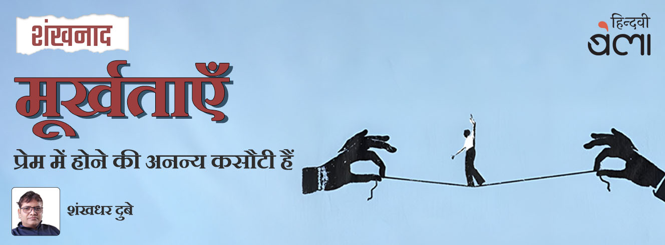 शंखनाद : मूर्खताएँ प्रेम में होने की अनन्य कसौटी हैं