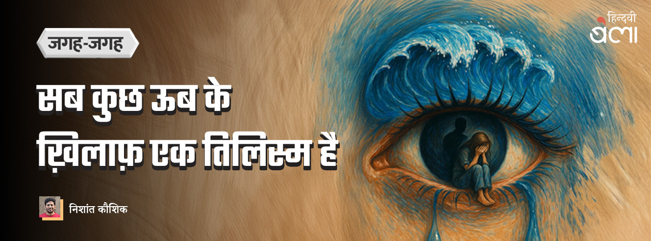 सब कुछ ऊब के ख़िलाफ़ एक तिलिस्म है सब कुछ ऊब के ख़िलाफ़ एक तिलिस्म है