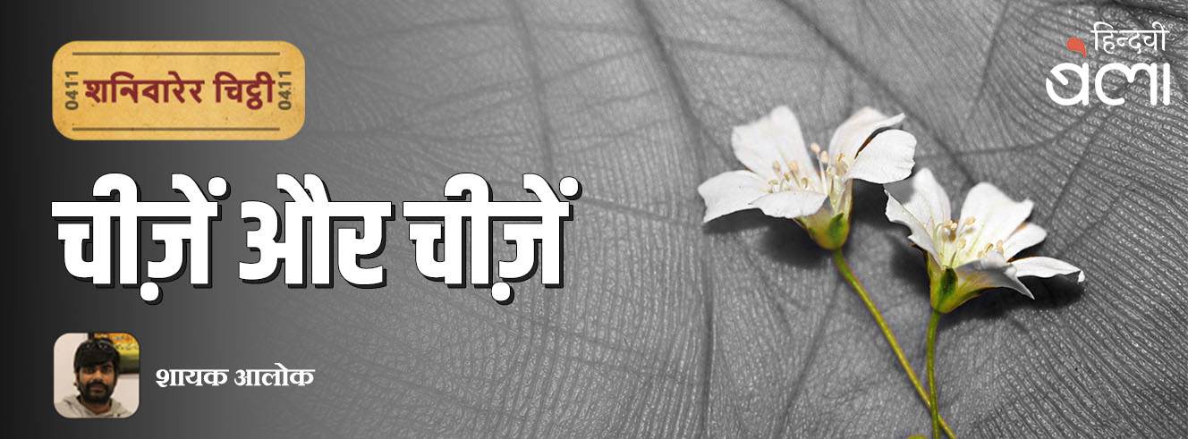 शनिवारेर चिट्ठी : चीज़ें और चीज़ें