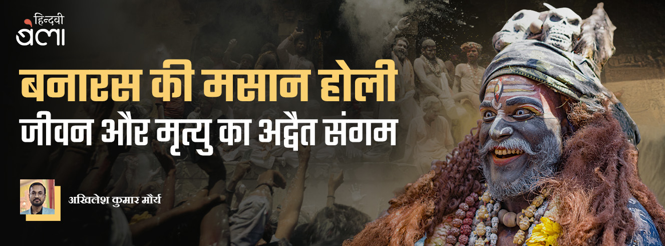 बनारस की मसान होली : जीवन और मृत्यु का अद्वैत संगम