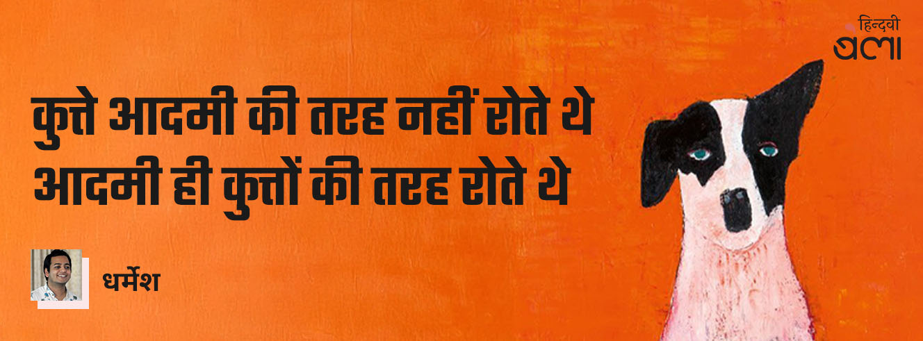 कुत्ते आदमी की तरह नहीं रोते थे, आदमी ही कुत्तों की तरह रोते थे कुत्ते आदमी की तरह नहीं रोते थे, आदमी ही कुत्तों की तरह रोते थे