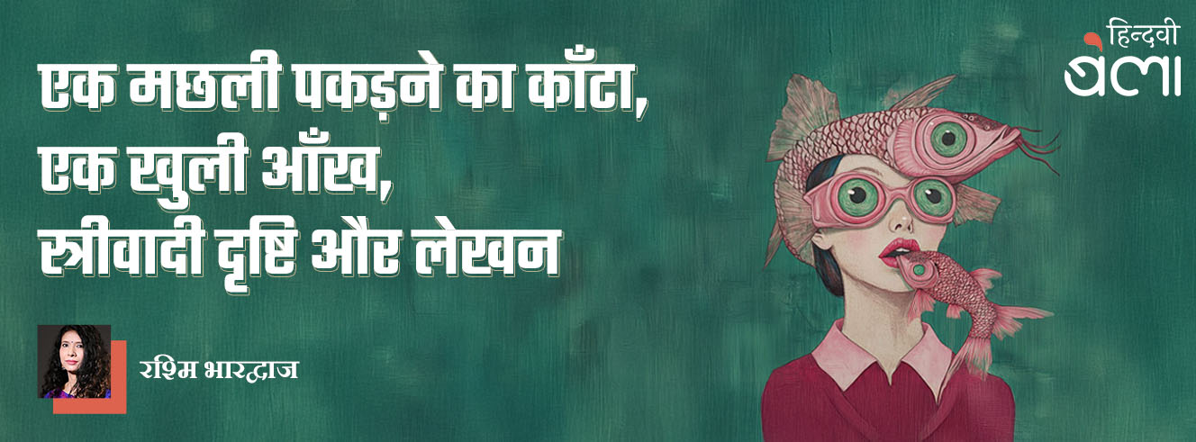 एक मछली पकड़ने का काँटा, एक खुली आँख, स्त्रीवादी दृष्टि और लेखन