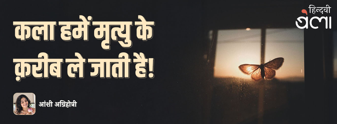 कला हमें मृत्यु के क़रीब ले जाती है!