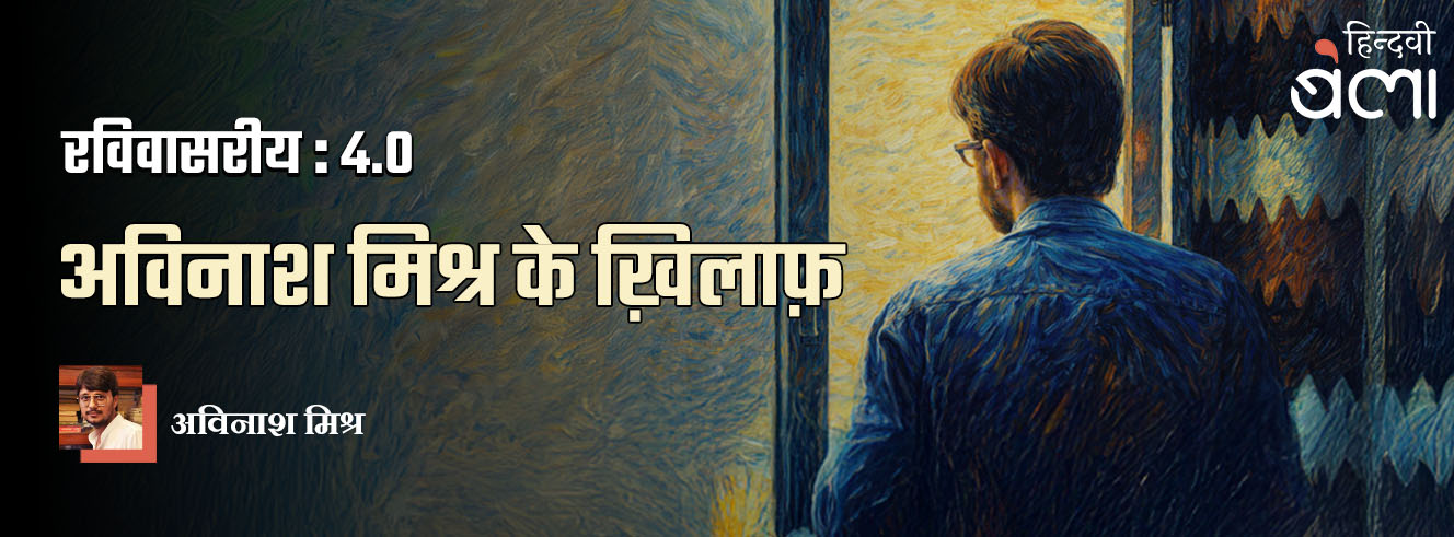 रविवासरीय 4.0 : अविनाश मिश्र के ख़िलाफ़
