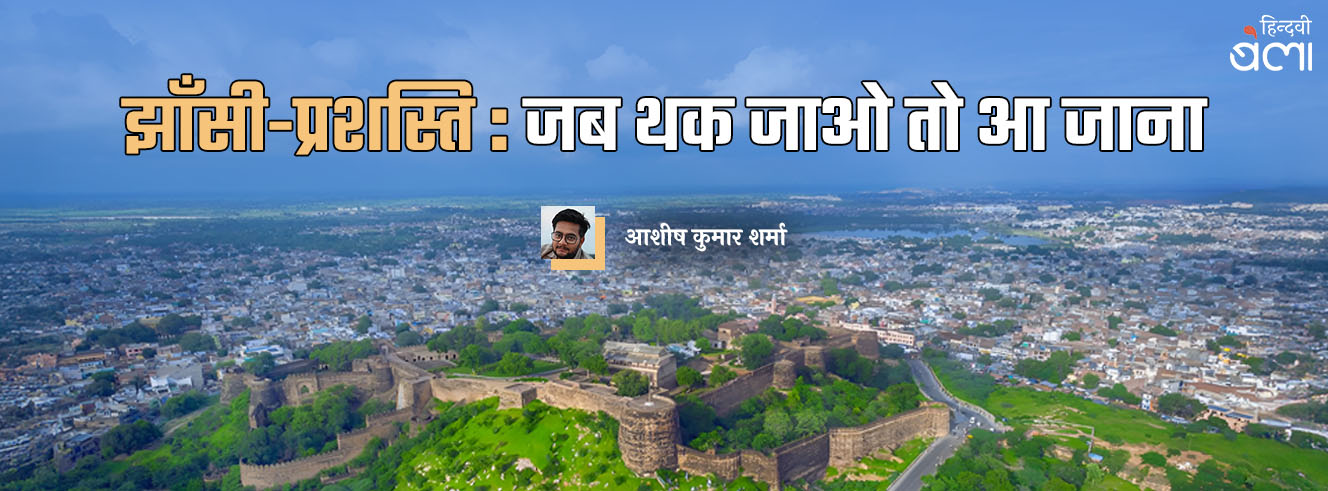 झाँसी-प्रशस्ति : जब थक जाओ तो आ जाना झाँसी-प्रशस्ति : जब थक जाओ तो आ जाना