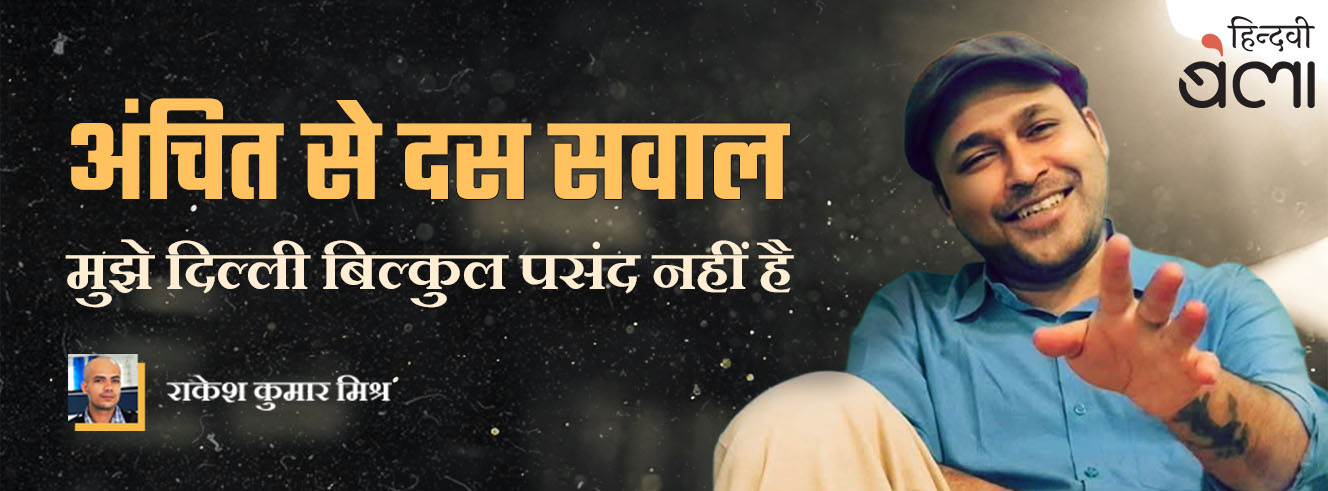 अंचित से दस सवाल : मुझे दिल्ली बिल्कुल पसंद नहीं है