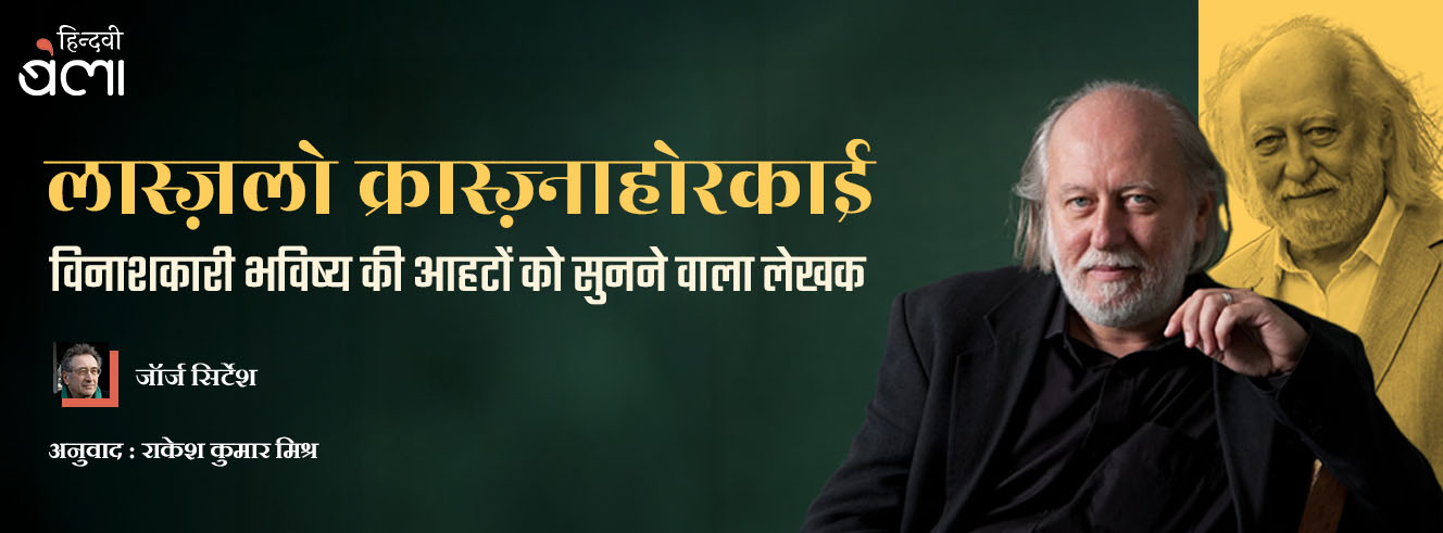 लास्ज़लो क्रास्ज़्नाहोरकाई : विनाशकारी भविष्य की आहटों को सुनने वाला लेखक