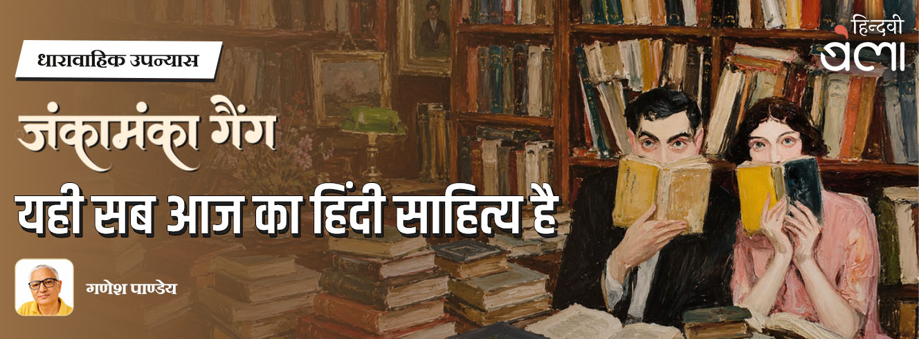 धारावाहिक उपन्यास : जंकामंका गैंग : यही सब आज का हिंदी साहित्य है