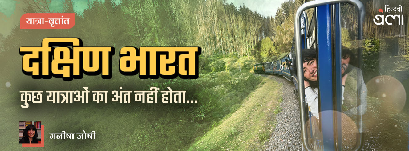 दक्षिण भारत : कुछ यात्राओं का अंत नहीं होता…