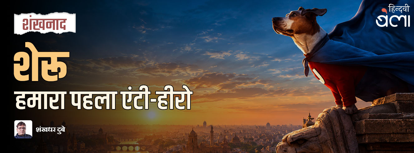 शंखनाद : शेरू : हमारा पहला एंटी-हीरो